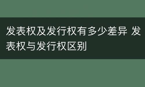 发表权及发行权有多少差异 发表权与发行权区别
