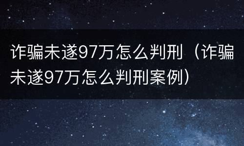 诈骗未遂97万怎么判刑（诈骗未遂97万怎么判刑案例）