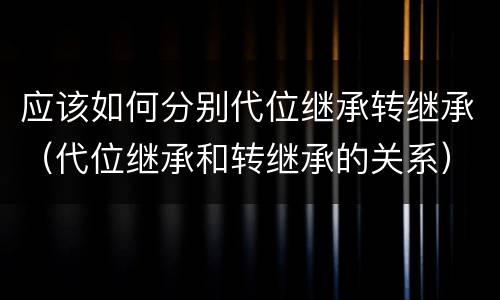 应该如何分别代位继承转继承（代位继承和转继承的关系）