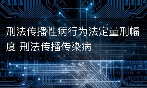 刑法传播性病行为法定量刑幅度 刑法传播传染病