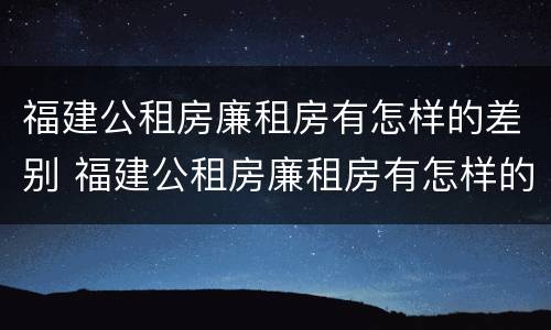 福建公租房廉租房有怎样的差别 福建公租房廉租房有怎样的差别呢