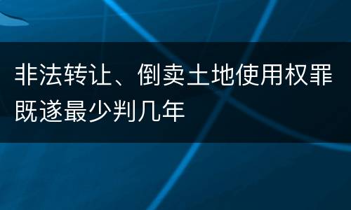 非法转让、倒卖土地使用权罪既遂最少判几年