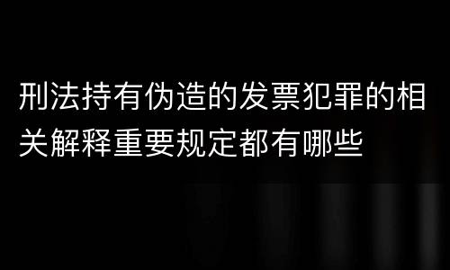刑法持有伪造的发票犯罪的相关解释重要规定都有哪些