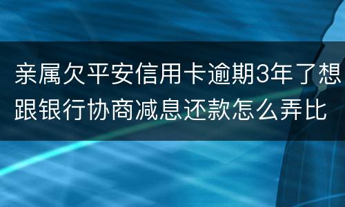 亲属欠平安信用卡逾期3年了想跟银行协商减息还款怎么弄比较妥当