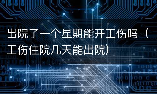 出院了一个星期能开工伤吗（工伤住院几天能出院）