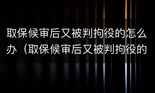 取保候审后又被判拘役的怎么办（取保候审后又被判拘役的怎么办理）