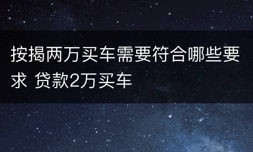 按揭两万买车需要符合哪些要求 贷款2万买车