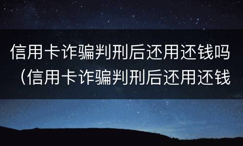 信用卡诈骗判刑后还用还钱吗（信用卡诈骗判刑后还用还钱吗）
