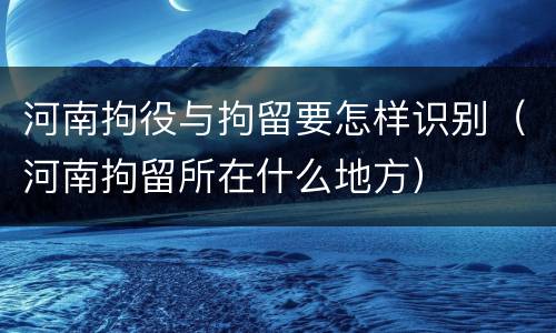 河南拘役与拘留要怎样识别（河南拘留所在什么地方）