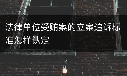 法律单位受贿案的立案追诉标准怎样认定