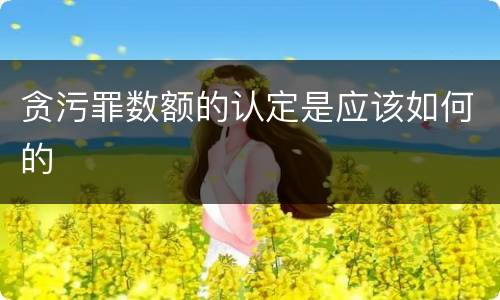 贪污罪数额的认定是应该如何的