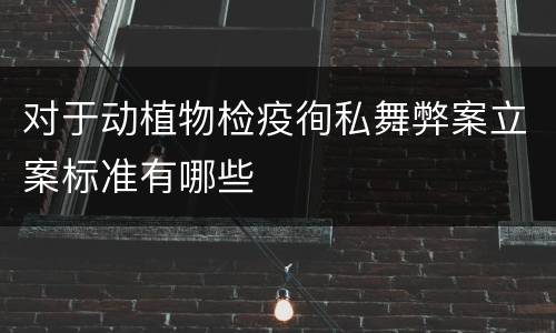 对于动植物检疫徇私舞弊案立案标准有哪些