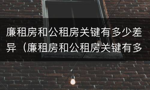 廉租房和公租房关键有多少差异（廉租房和公租房关键有多少差异呢）