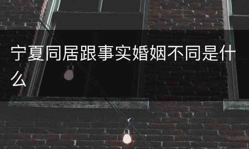 宁夏同居跟事实婚姻不同是什么