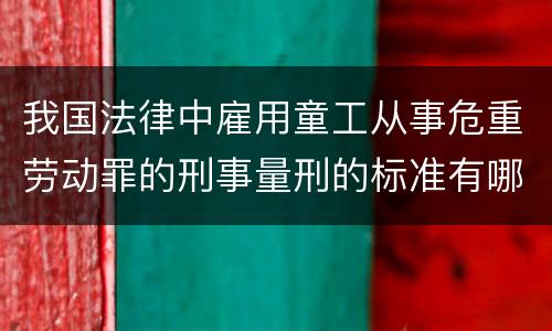 我国法律中雇用童工从事危重劳动罪的刑事量刑的标准有哪些