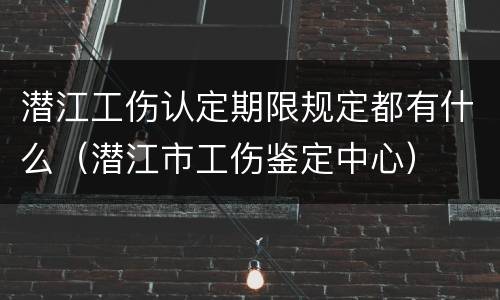 潜江工伤认定期限规定都有什么（潜江市工伤鉴定中心）