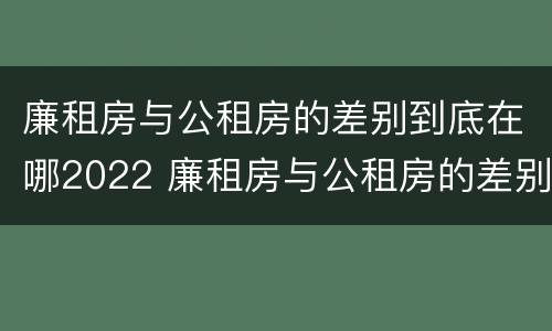 廉租房与公租房的差别到底在哪2022 廉租房与公租房的差别到底在哪2022年