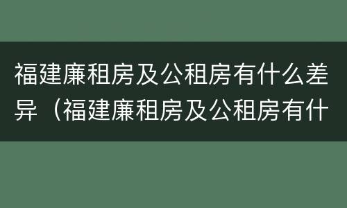 福建廉租房及公租房有什么差异（福建廉租房及公租房有什么差异吗）