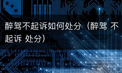 醉驾不起诉如何处分（醉驾 不起诉 处分）