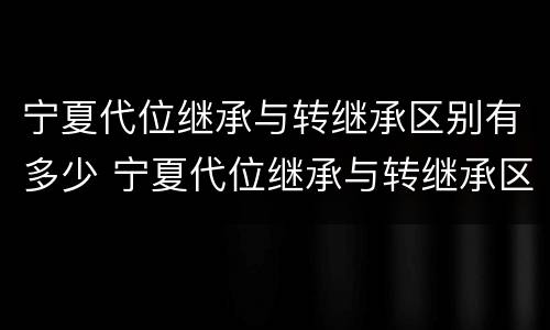 宁夏代位继承与转继承区别有多少 宁夏代位继承与转继承区别有多少项