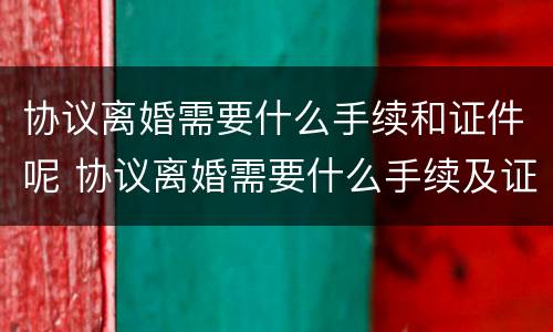 协议离婚需要什么手续和证件呢 协议离婚需要什么手续及证件