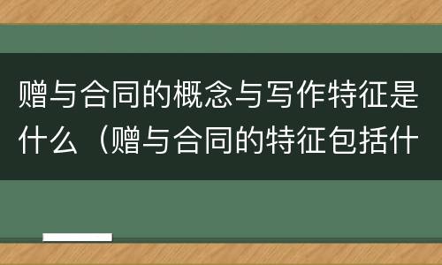 赠与合同的概念与写作特征是什么（赠与合同的特征包括什么合同）
