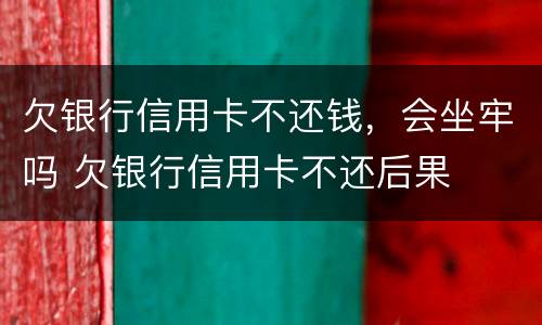 欠银行信用卡不还钱，会坐牢吗 欠银行信用卡不还后果