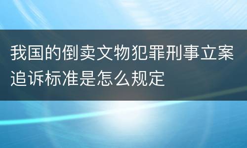 我国的倒卖文物犯罪刑事立案追诉标准是怎么规定