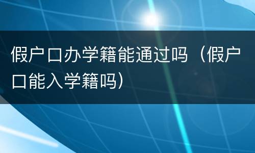 假户口办学籍能通过吗（假户口能入学籍吗）