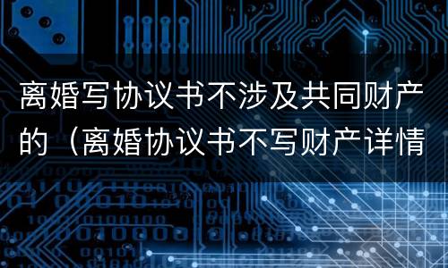 离婚写协议书不涉及共同财产的（离婚协议书不写财产详情）