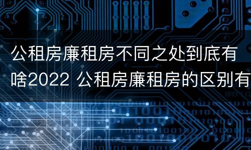 公租房廉租房不同之处到底有啥2022 公租房廉租房的区别有哪些