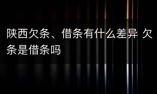 陕西欠条、借条有什么差异 欠条是借条吗