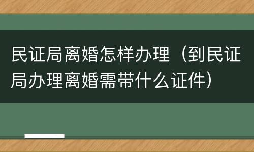 民证局离婚怎样办理（到民证局办理离婚需带什么证件）