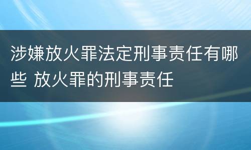 涉嫌放火罪法定刑事责任有哪些 放火罪的刑事责任