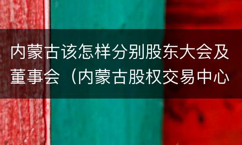 内蒙古该怎样分别股东大会及董事会（内蒙古股权交易中心董事长）
