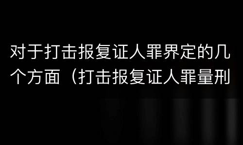 对于打击报复证人罪界定的几个方面（打击报复证人罪量刑标准）