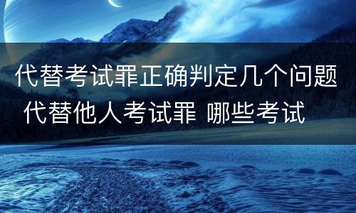 代替考试罪正确判定几个问题 代替他人考试罪 哪些考试