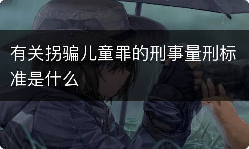 有关拐骗儿童罪的刑事量刑标准是什么