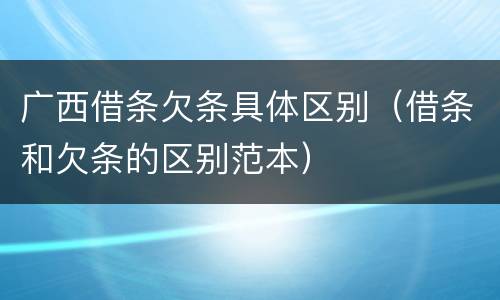 广西借条欠条具体区别（借条和欠条的区别范本）