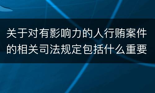 关于对有影响力的人行贿案件的相关司法规定包括什么重要内容