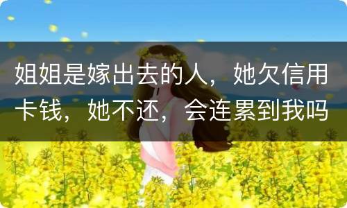 姐姐是嫁出去的人，她欠信用卡钱，她不还，会连累到我吗