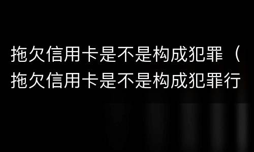 拖欠信用卡是不是构成犯罪（拖欠信用卡是不是构成犯罪行为）