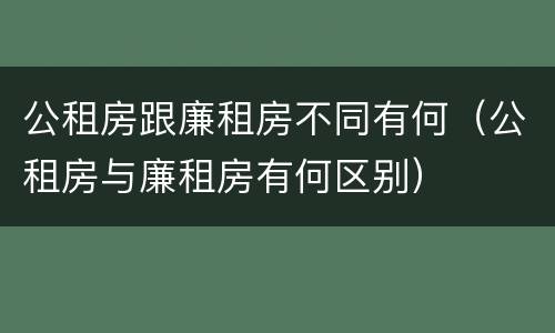 公租房跟廉租房不同有何（公租房与廉租房有何区别）