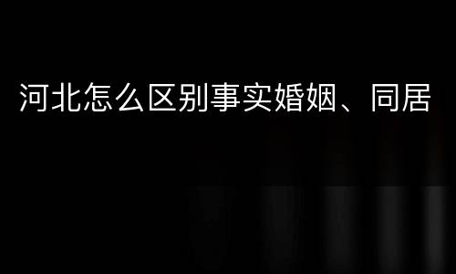 河北怎么区别事实婚姻、同居