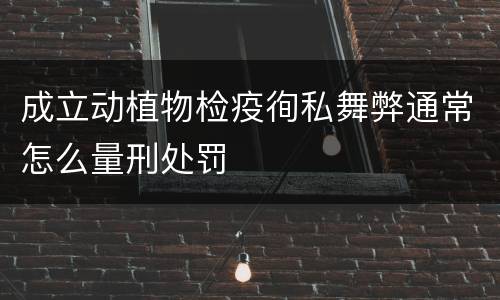 成立动植物检疫徇私舞弊通常怎么量刑处罚