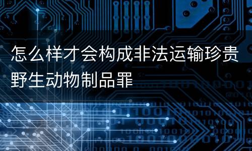 怎么样才会构成非法运输珍贵野生动物制品罪