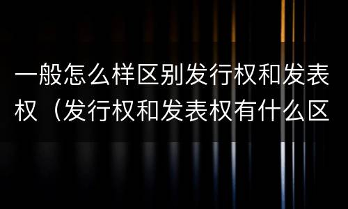一般怎么样区别发行权和发表权（发行权和发表权有什么区别）