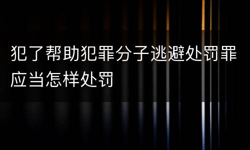 犯了帮助犯罪分子逃避处罚罪应当怎样处罚