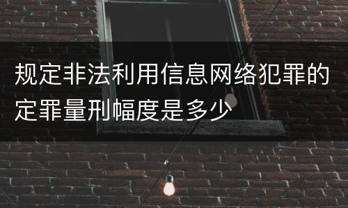 规定非法利用信息网络犯罪的定罪量刑幅度是多少