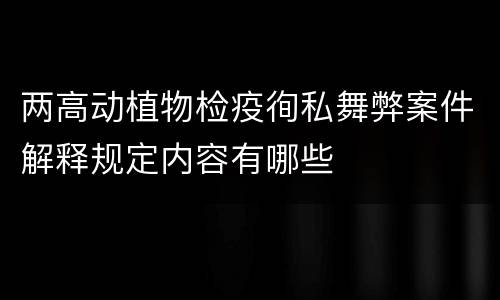 两高动植物检疫徇私舞弊案件解释规定内容有哪些